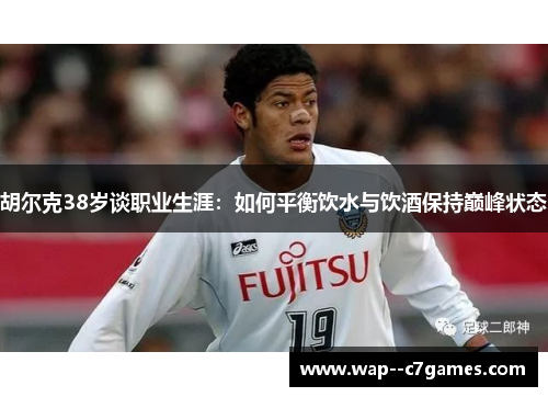 胡尔克38岁谈职业生涯:如何平衡饮水与饮酒保持巅峰状态 胡尔克38岁谈职业生涯:如何平衡饮水与饮酒保持巅峰状态