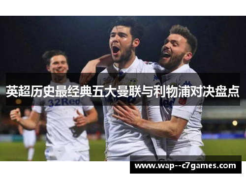 英超历史最经典五大曼联与利物浦对决盘点 英超历史最经典五大曼联与利物浦对决盘点