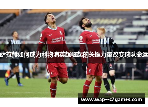 萨拉赫如何成为利物浦英超崛起的关键力量改变球队命运