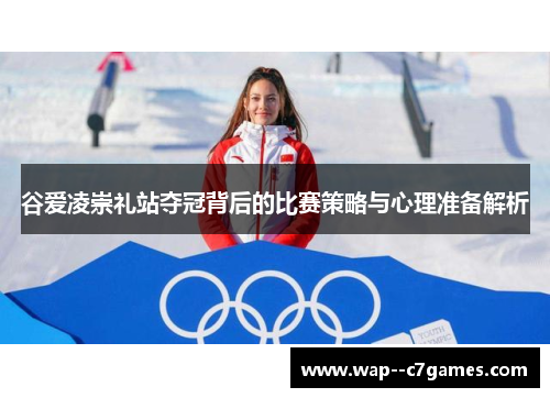 谷爱凌崇礼站夺冠背后的比赛策略与心理准备解析 谷爱凌崇礼站夺冠背后的比赛策略与心理准备解析