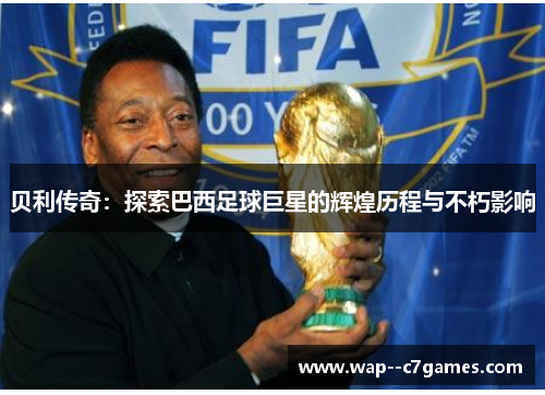 贝利传奇:探索巴西足球巨星的辉煌历程与不朽影响 贝利传奇:探索巴西足球巨星的辉煌历程与不朽影响