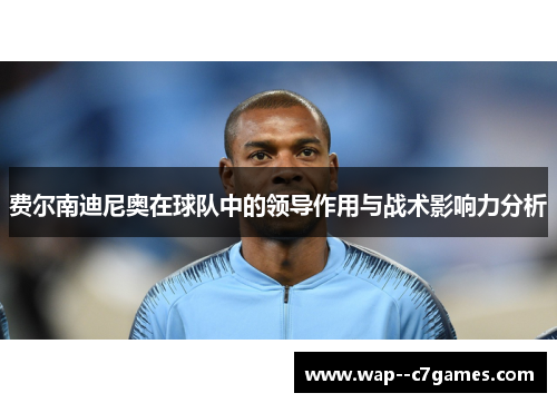 费尔南迪尼奥在球队中的领导作用与战术影响力分析 费尔南迪尼奥在球队中的领导作用与战术影响力分析