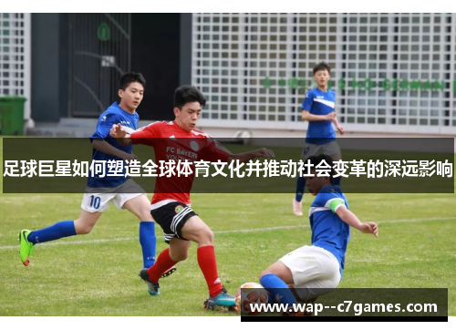 足球巨星如何塑造全球体育文化并推动社会变革的深远影响