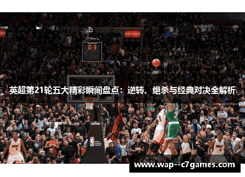 英超第21轮五大精彩瞬间盘点:逆转、绝杀与经典对决全解析 英超第21轮五大精彩瞬间盘点:逆转、绝杀与经典对决全解析