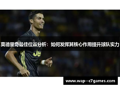 莫德里奇最佳位置分析：如何发挥其核心作用提升球队实力