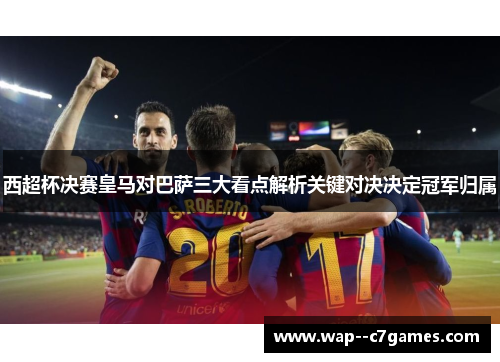 西超杯决赛皇马对巴萨三大看点解析关键对决决定冠军归属