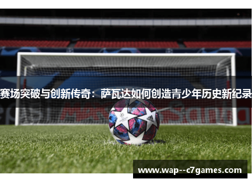 赛场突破与创新传奇：萨瓦达如何创造青少年历史新纪录