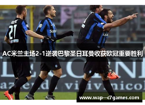 AC米兰主场2-1逆袭巴黎圣日耳曼收获欧冠重要胜利