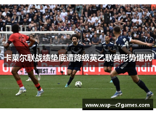 卡莱尔联战绩垫底遭降级英乙联赛形势堪忧