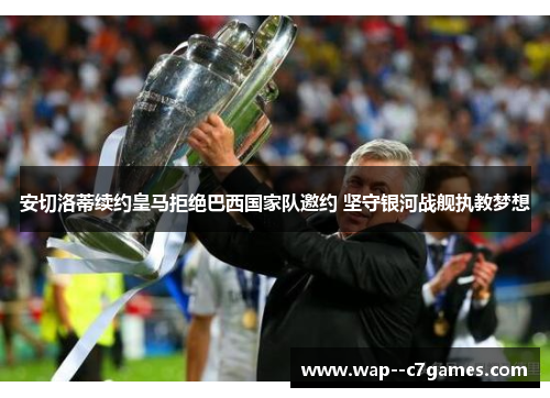 安切洛蒂续约皇马拒绝巴西国家队邀约 坚守银河战舰执教梦想