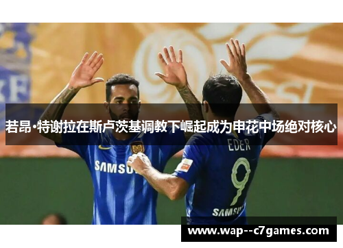 若昂·特谢拉在斯卢茨基调教下崛起成为申花中场绝对核心