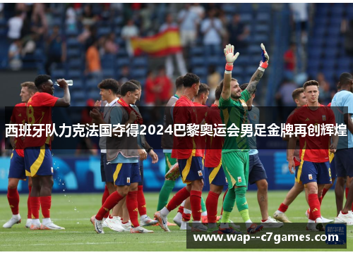 西班牙队力克法国夺得2024巴黎奥运会男足金牌再创辉煌