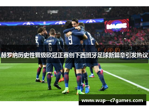 赫罗纳历史性晋级欧冠正赛创下西班牙足球新篇章引发热议