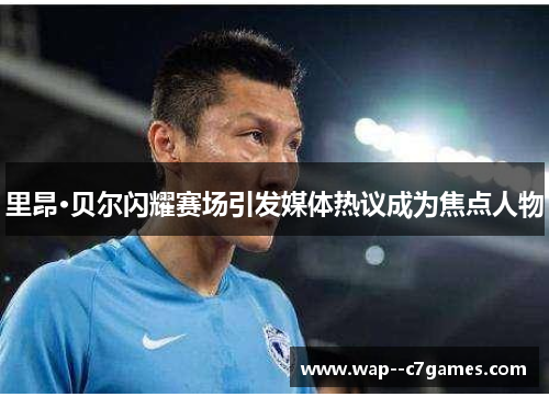 里昂·贝尔闪耀赛场引发媒体热议成为焦点人物