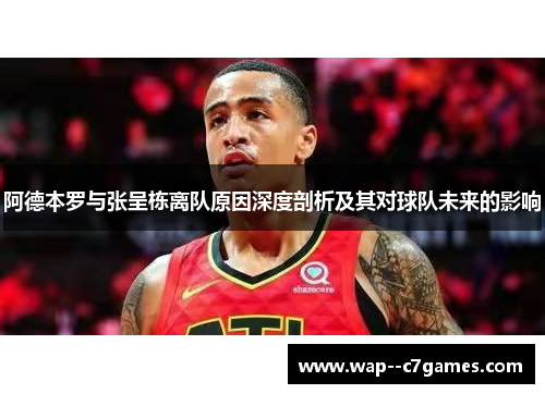 阿德本罗与张呈栋离队原因深度剖析及其对球队未来的影响