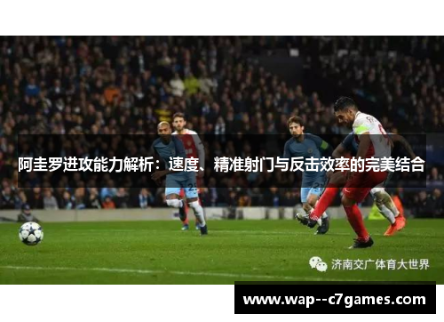 阿圭罗进攻能力解析：速度、精准射门与反击效率的完美结合