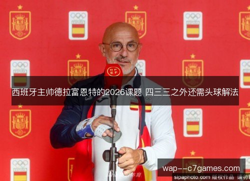 西班牙主帅德拉富恩特的2026课题 四三三之外还需头球解法